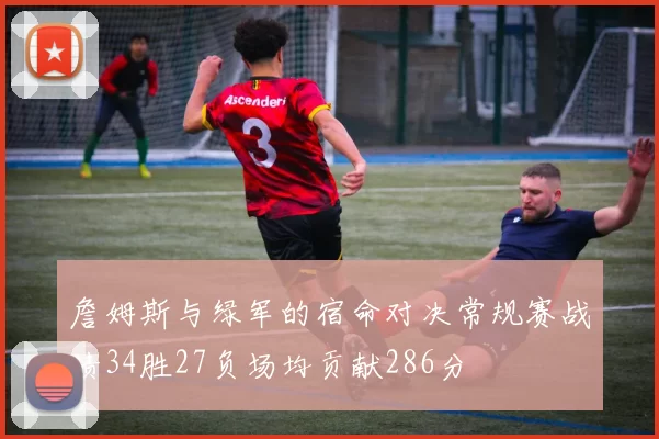 詹姆斯与绿军的宿命对决常规赛战绩34胜27负场均贡献286分