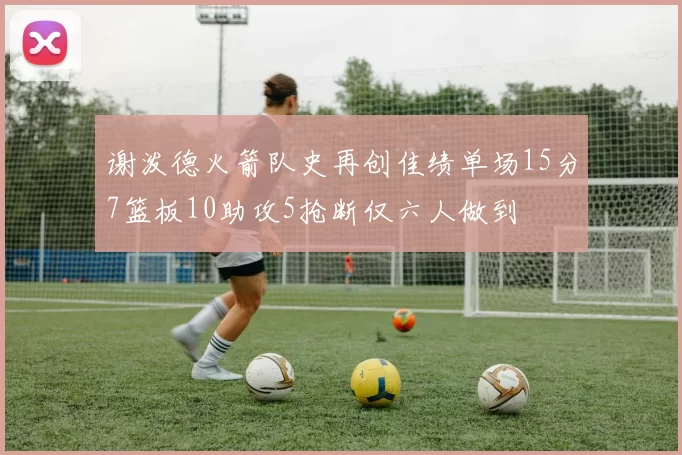 谢泼德火箭队史再创佳绩单场15分7篮板10助攻5抢断仅六人做到