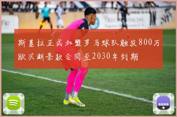 斯基拉正式加盟罗马球队触发800万欧买断条款合同至2030年到期