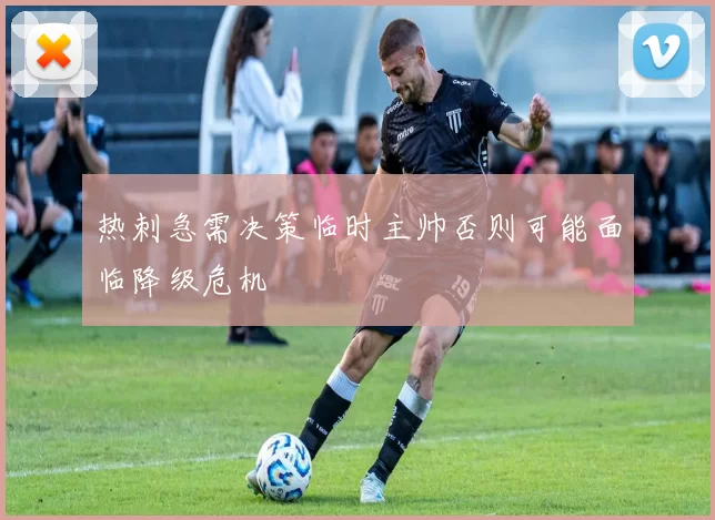 热刺急需决策临时主帅否则可能面临降级危机