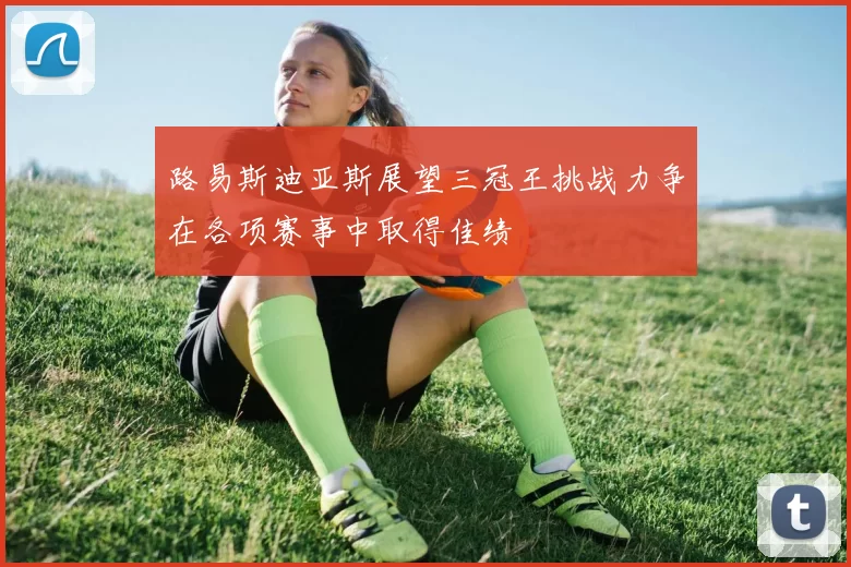 路易斯迪亚斯展望三冠王挑战力争在各项赛事中取得佳绩