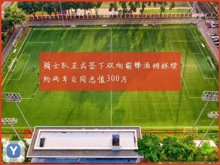 骑士队正式签下双向前锋汤姆林续约两年合同总值300万