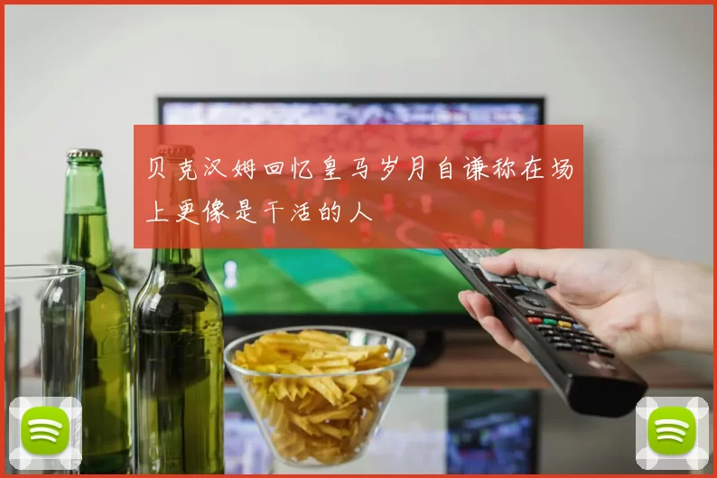 贝克汉姆回忆皇马岁月自谦称在场上更像是干活的人