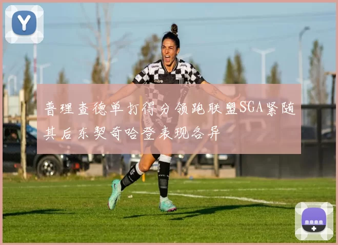 普理查德单打得分领跑联盟SGA紧随其后东契奇哈登表现各异