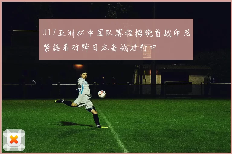 U17亚洲杯中国队赛程揭晓首战印尼紧接着对阵日本备战进行中