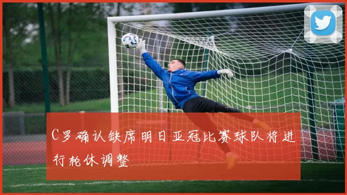 C罗确认缺席明日亚冠比赛球队将进行轮休调整