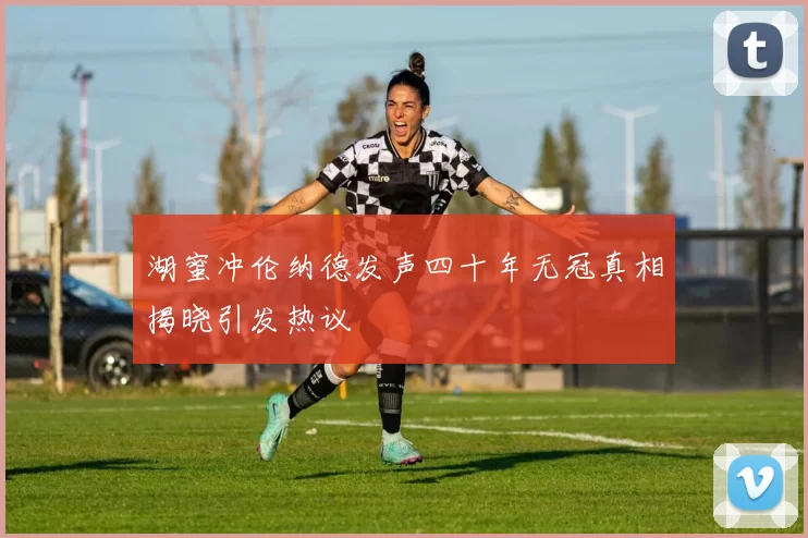 湖蜜冲伦纳德发声四十年无冠真相揭晓引发热议