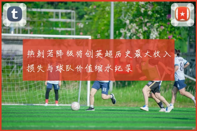热刺若降级将创英超历史最大收入损失与球队价值缩水纪录