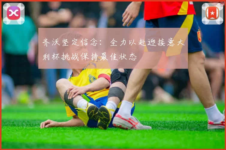 齐沃坚定信念：全力以赴迎接意大利杯挑战保持最佳状态