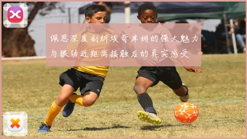 佩恩深度剖析埃奇库姆的强大魅力与狠劲近距离接触后的真实感受