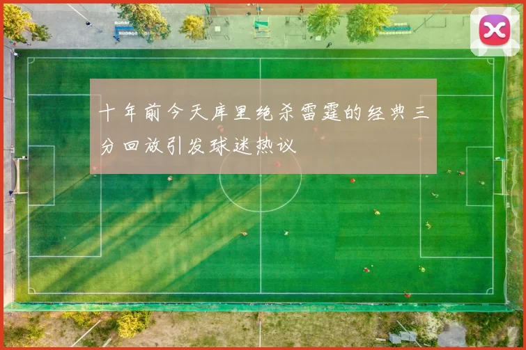 十年前今天库里绝杀雷霆的经典三分回放引发球迷热议