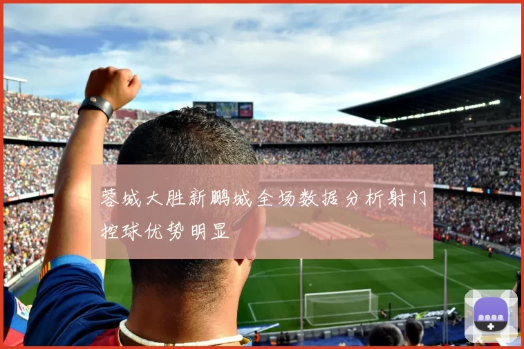 蓉城大胜新鹏城全场数据分析射门控球优势明显