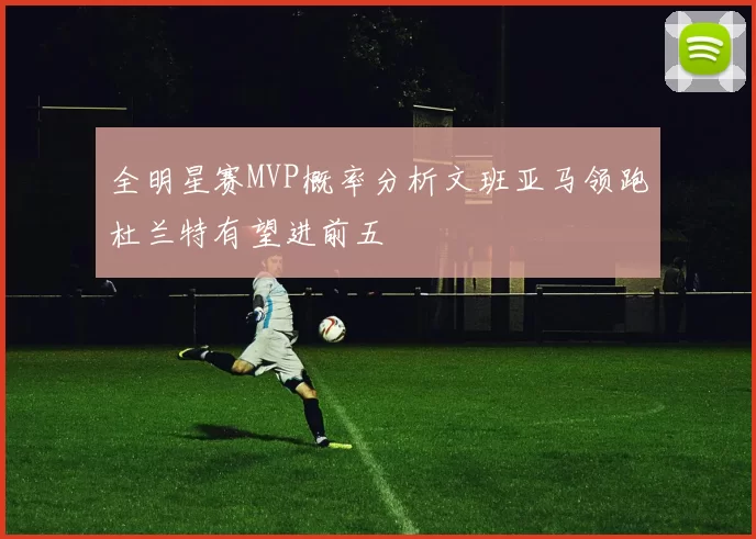 全明星赛MVP概率分析文班亚马领跑杜兰特有望进前五