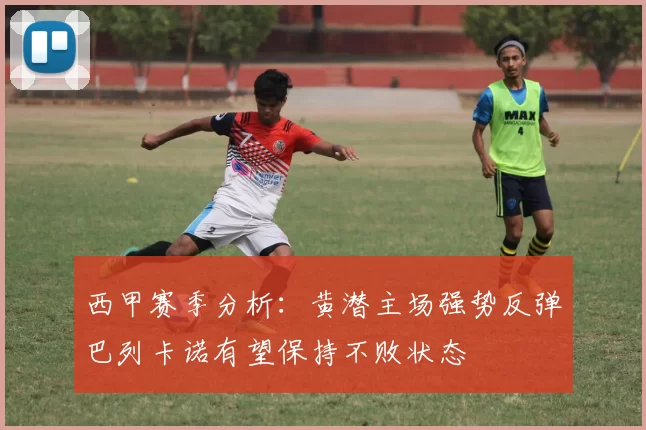 西甲赛季分析：黄潜主场强势反弹巴列卡诺有望保持不败状态