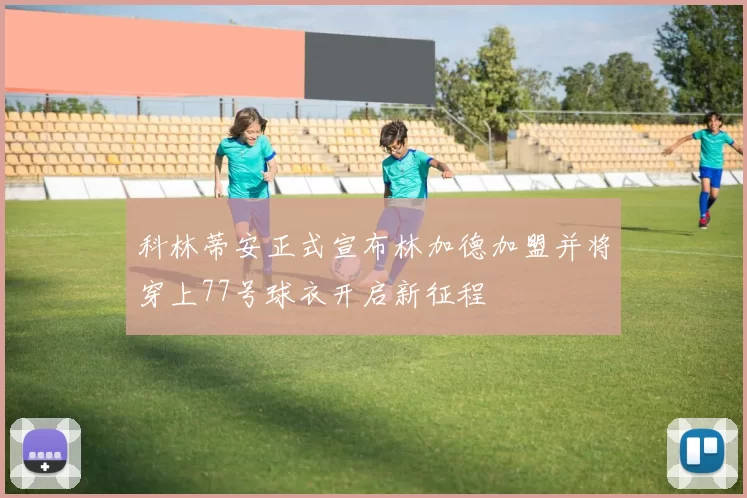 科林蒂安正式宣布林加德加盟并将穿上77号球衣开启新征程