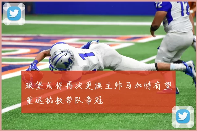 狼堡或将再次更换主帅马加特有望重返执教带队争冠