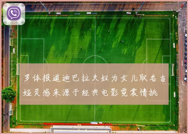 罗体报道迪巴拉夫妇为女儿取名吉娅灵感来源于经典电影霓裳情挑