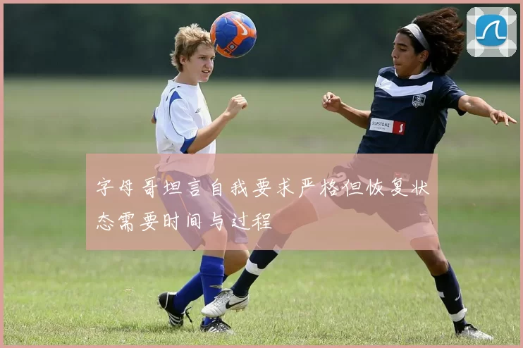 字母哥坦言自我要求严格但恢复状态需要时间与过程