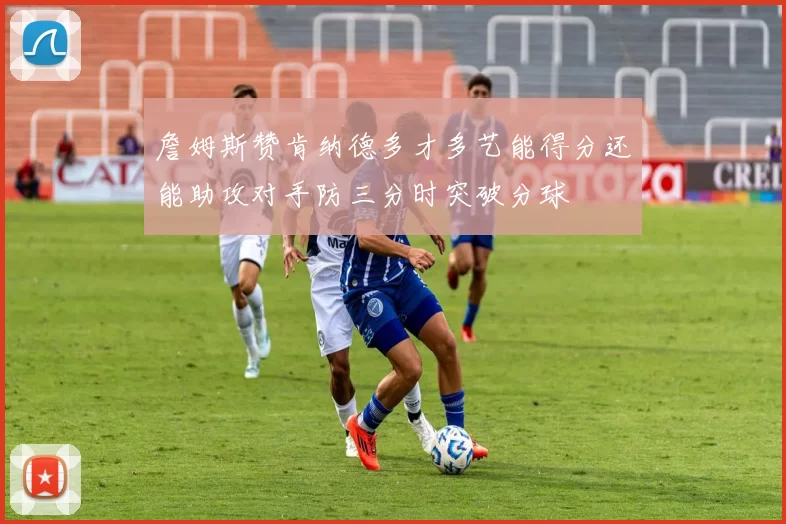 詹姆斯赞肯纳德多才多艺能得分还能助攻对手防三分时突破分球