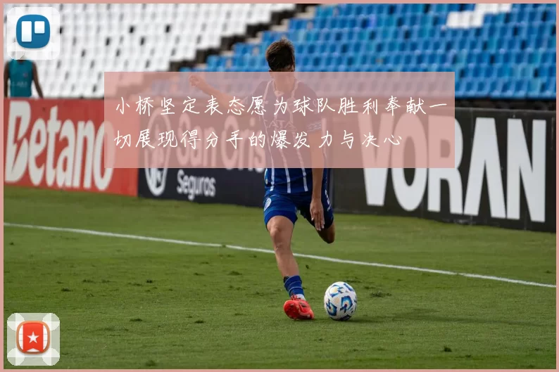 小桥坚定表态愿为球队胜利奉献一切展现得分手的爆发力与决心
