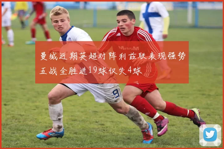曼城近期英超对阵利兹联表现强势五战全胜进19球仅失4球