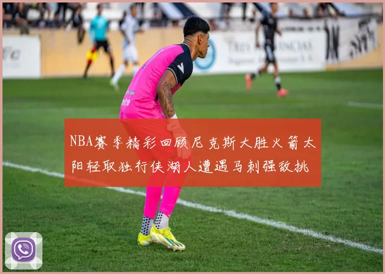 NBA赛季精彩回顾尼克斯大胜火箭太阳轻取独行侠湖人遭遇马刺强敌挑战