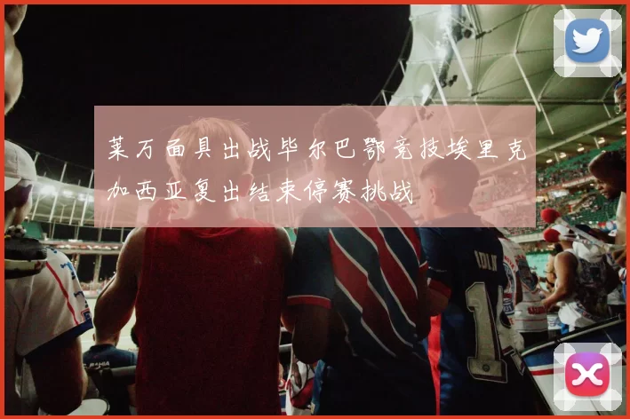莱万面具出战毕尔巴鄂竞技埃里克加西亚复出结束停赛挑战