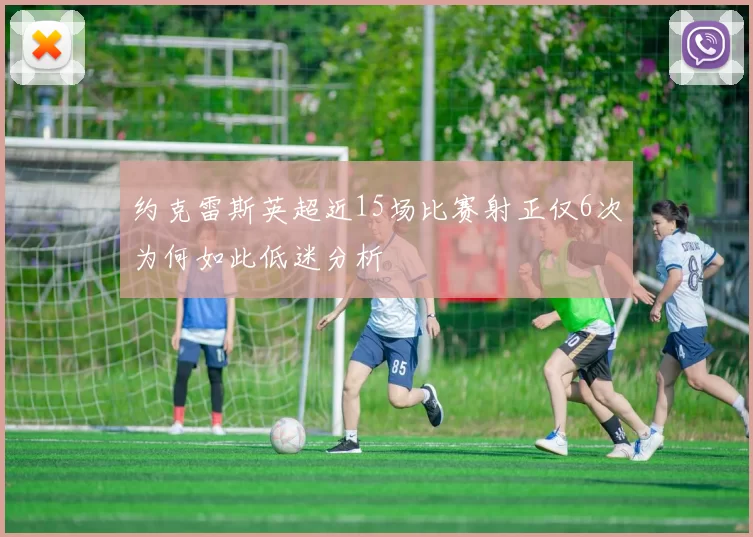 约克雷斯英超近15场比赛射正仅6次为何如此低迷分析