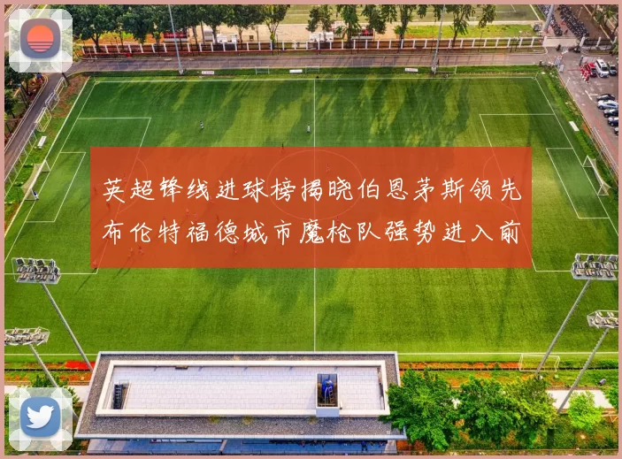 英超锋线进球榜揭晓伯恩茅斯领先布伦特福德城市魔枪队强势进入前六