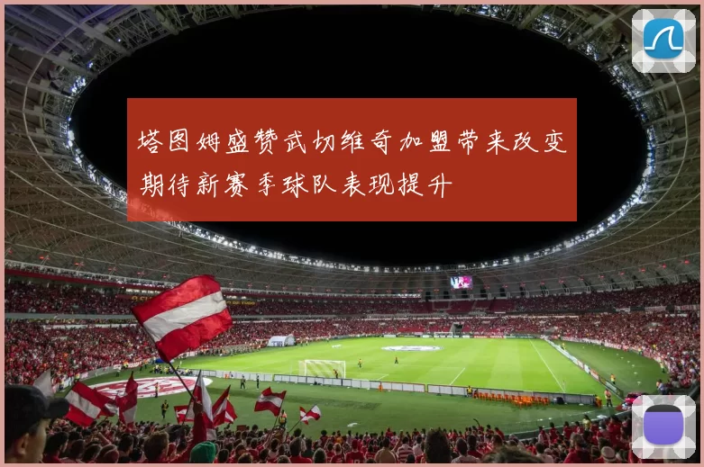 塔图姆盛赞武切维奇加盟带来改变期待新赛季球队表现提升
