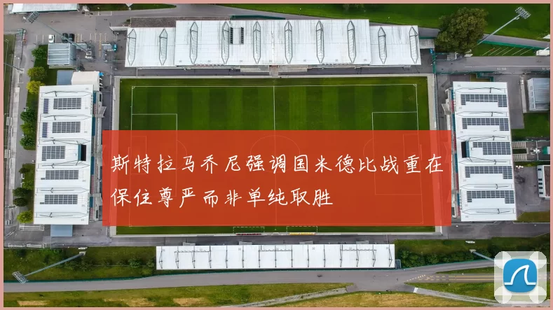 斯特拉马乔尼强调国米德比战重在保住尊严而非单纯取胜