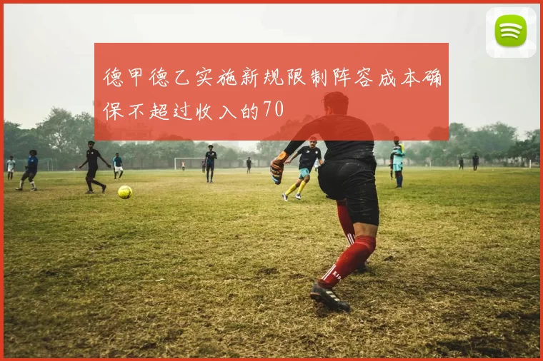 德甲德乙实施新规限制阵容成本确保不超过收入的70