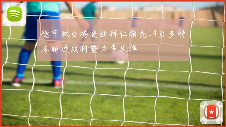 德甲积分榜更新拜仁领先14分多特本轮迎战科隆力争反弹