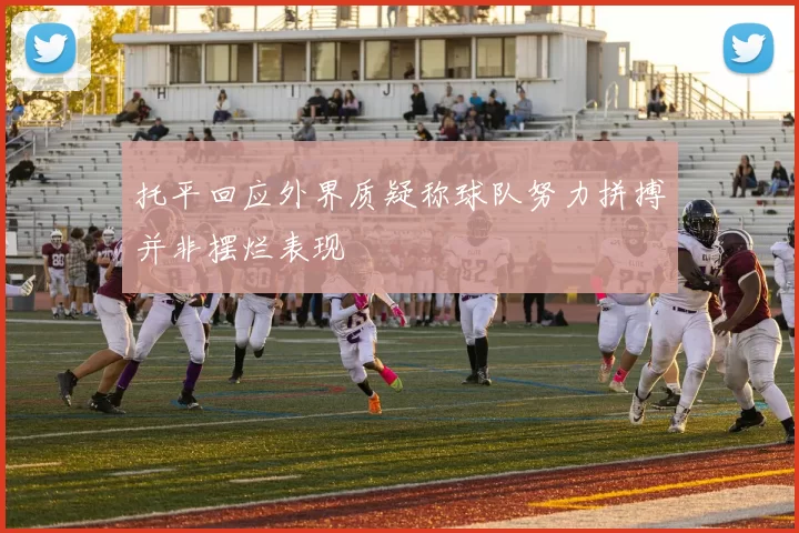 托平回应外界质疑称球队努力拼搏并非摆烂表现