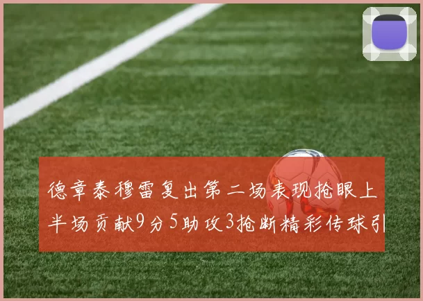 德章泰穆雷复出第二场表现抢眼上半场贡献9分5助攻3抢断精彩传球引关注
